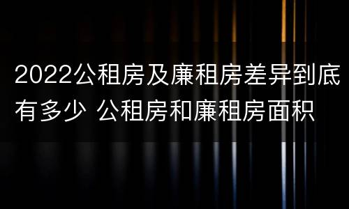 2022公租房及廉租房差异到底有多少 公租房和廉租房面积