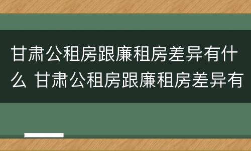 甘肃公租房跟廉租房差异有什么 甘肃公租房跟廉租房差异有什么影响