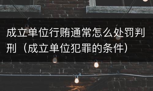 成立单位行贿通常怎么处罚判刑（成立单位犯罪的条件）