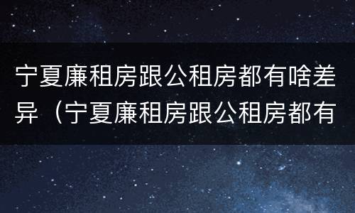 宁夏廉租房跟公租房都有啥差异（宁夏廉租房跟公租房都有啥差异吗）