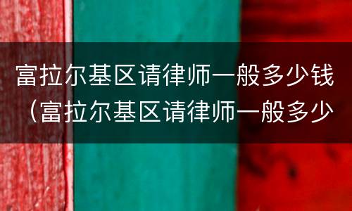 富拉尔基区请律师一般多少钱（富拉尔基区请律师一般多少钱一个月）