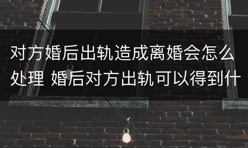 对方婚后出轨造成离婚会怎么处理 婚后对方出轨可以得到什么赔偿