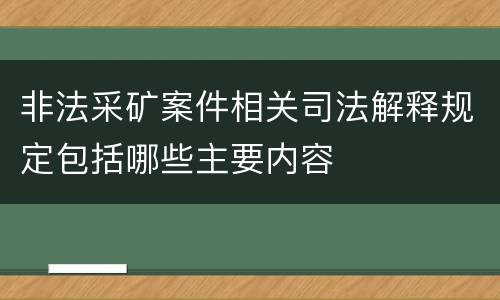 非法采矿案件相关司法解释规定包括哪些主要内容