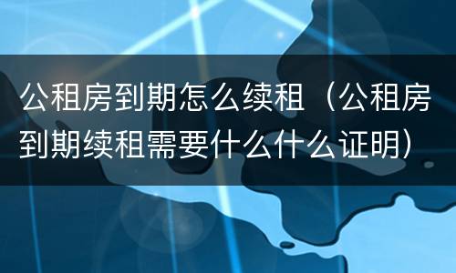 公租房到期怎么续租（公租房到期续租需要什么什么证明）