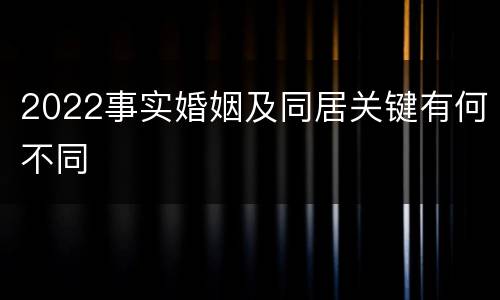 2022事实婚姻及同居关键有何不同
