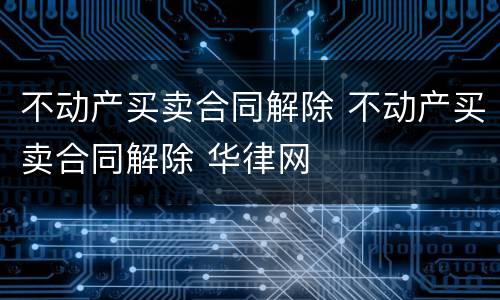 不动产买卖合同解除 不动产买卖合同解除 华律网