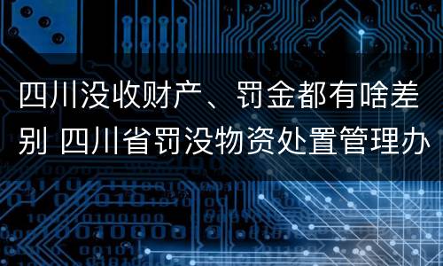 四川没收财产、罚金都有啥差别 四川省罚没物资处置管理办法