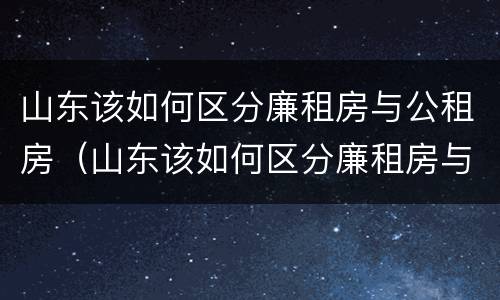 山东该如何区分廉租房与公租房（山东该如何区分廉租房与公租房呢）