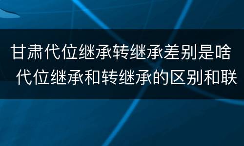 甘肃代位继承转继承差别是啥 代位继承和转继承的区别和联系