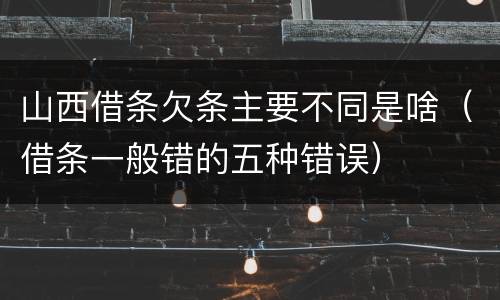 山西借条欠条主要不同是啥(借条一般错的五种错误)