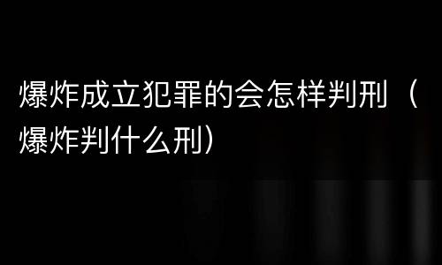 爆炸成立犯罪的会怎样判刑（爆炸判什么刑）