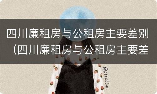 四川廉租房与公租房主要差别（四川廉租房与公租房主要差别在哪里）