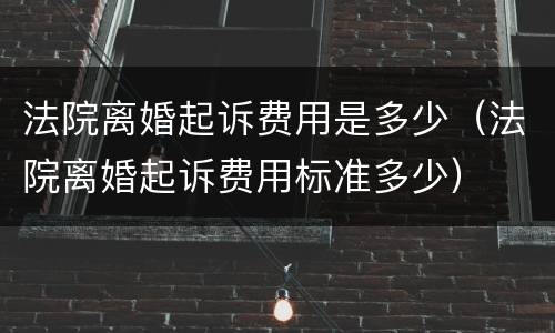 法院离婚起诉费用是多少（法院离婚起诉费用标准多少）