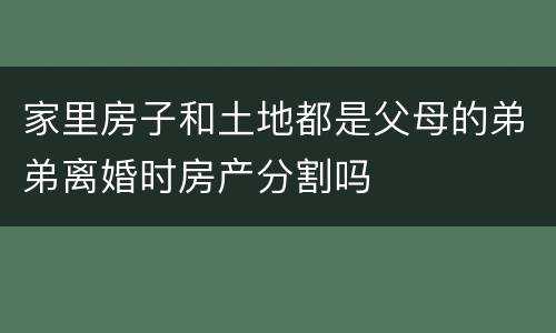 家里房子和土地都是父母的弟弟离婚时房产分割吗