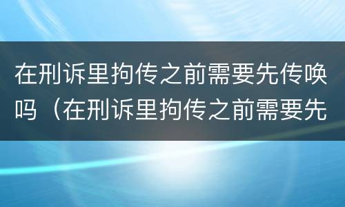 在刑诉里拘传之前需要先传唤吗（在刑诉里拘传之前需要先传唤吗）