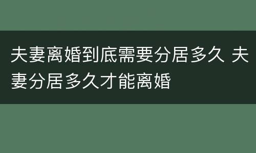 夫妻离婚到底需要分居多久 夫妻分居多久才能离婚