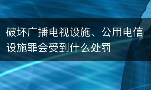 破坏广播电视设施、公用电信设施罪会受到什么处罚