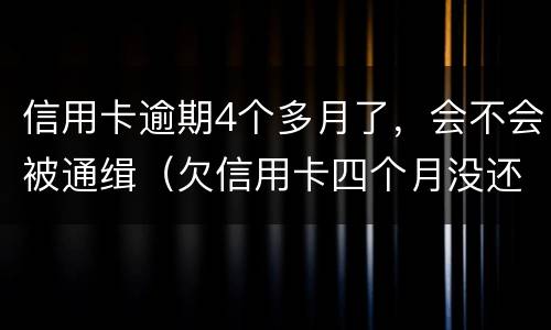 信用卡逾期4个多月了，会不会被通缉（欠信用卡四个月没还会怎么样）