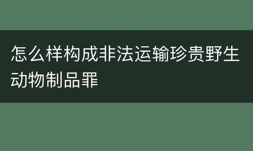 怎么样构成非法运输珍贵野生动物制品罪