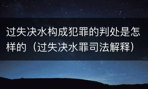 过失决水构成犯罪的判处是怎样的（过失决水罪司法解释）