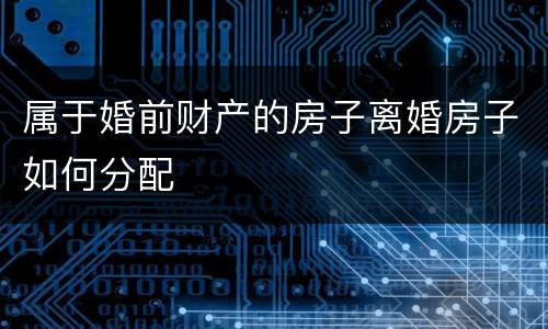 属于婚前财产的房子离婚房子如何分配