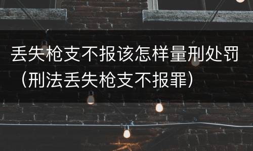 丢失枪支不报该怎样量刑处罚（刑法丢失枪支不报罪）
