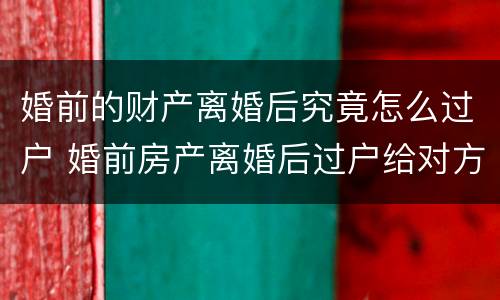 婚前的财产离婚后究竟怎么过户 婚前房产离婚后过户给对方怎么过户