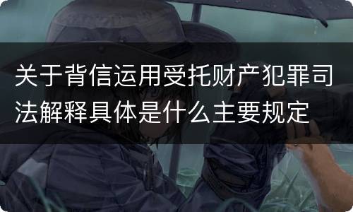 关于背信运用受托财产犯罪司法解释具体是什么主要规定