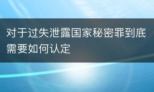 对于过失泄露国家秘密罪到底需要如何认定