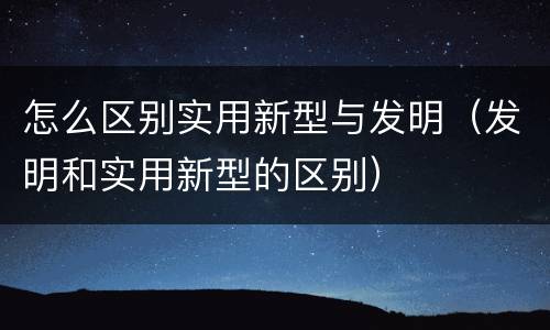 怎么区别实用新型与发明（发明和实用新型的区别）