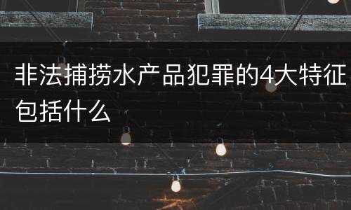 非法捕捞水产品犯罪的4大特征包括什么
