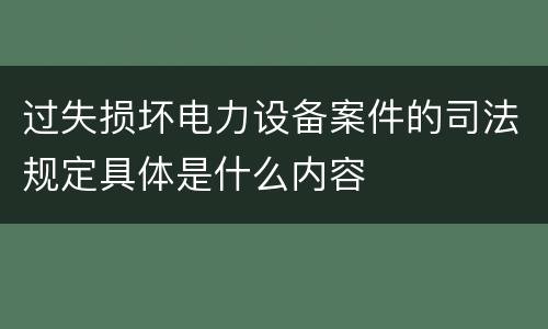 过失损坏电力设备案件的司法规定具体是什么内容