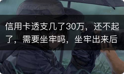 信用卡透支几了30万，还不起了，需要坐牢吗，坐牢出来后还要还吗