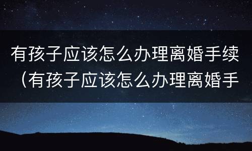 有孩子应该怎么办理离婚手续（有孩子应该怎么办理离婚手续呢）