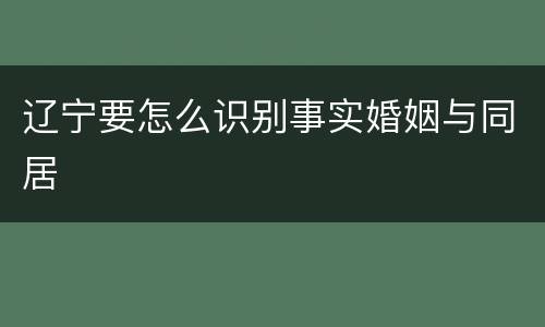 辽宁要怎么识别事实婚姻与同居