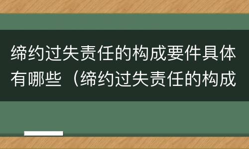 缔约过失责任的构成要件具体有哪些（缔约过失责任的构成要件具体有哪些方面）