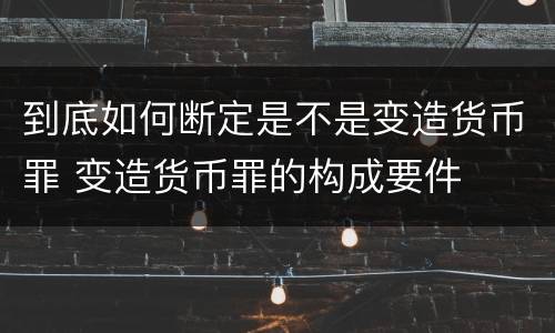 到底如何断定是不是变造货币罪 变造货币罪的构成要件