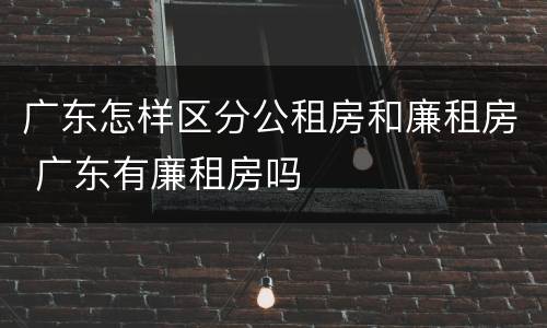 广东怎样区分公租房和廉租房 广东有廉租房吗