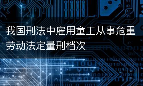 我国刑法中雇用童工从事危重劳动法定量刑档次