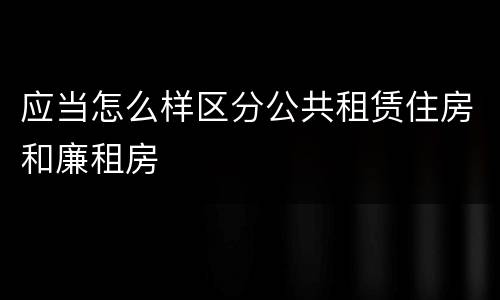 应当怎么样区分公共租赁住房和廉租房