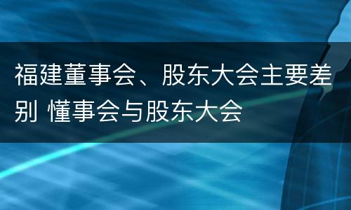 福建董事会、股东大会主要差别 懂事会与股东大会