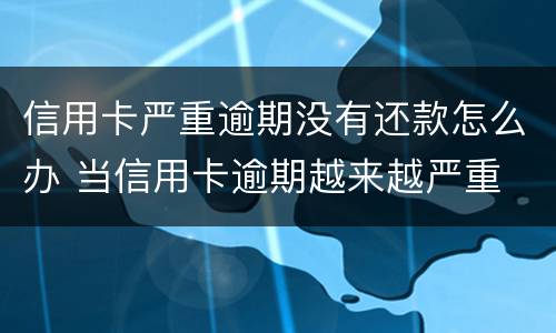 信用卡严重逾期没有还款怎么办 当信用卡逾期越来越严重