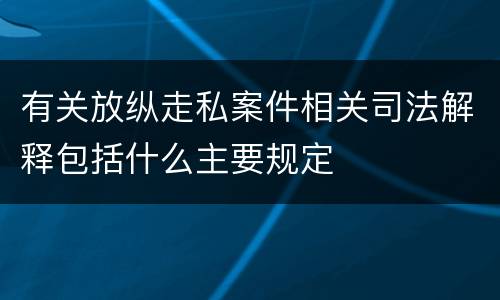 有关放纵走私案件相关司法解释包括什么主要规定