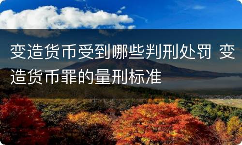 变造货币受到哪些判刑处罚 变造货币罪的量刑标准