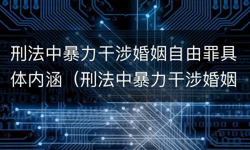 刑法中暴力干涉婚姻自由罪具体内涵（刑法中暴力干涉婚姻自由罪具体内涵是什么）