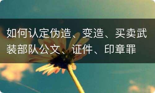 如何认定伪造、变造、买卖武装部队公文、证件、印章罪