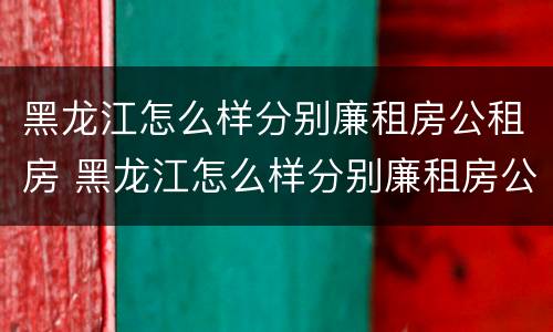 黑龙江怎么样分别廉租房公租房 黑龙江怎么样分别廉租房公租房呢
