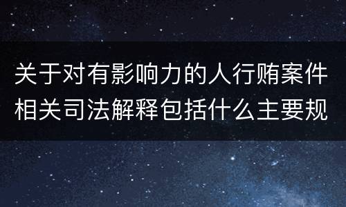 关于对有影响力的人行贿案件相关司法解释包括什么主要规定