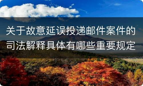 关于故意延误投递邮件案件的司法解释具体有哪些重要规定