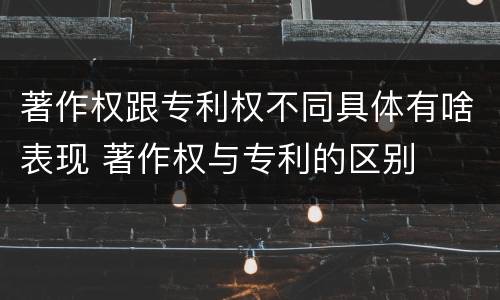 著作权跟专利权不同具体有啥表现 著作权与专利的区别